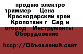 продаю электро триммер  › Цена ­ 1 500 - Краснодарский край, Кропоткин г. Сад и огород » Инструменты. Оборудование   